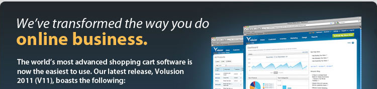  We've transformed the way you do online business. The world's most advanced shopping cart software is now the easiest to use. Our latest release, Volusion 2011 (V11), boasts the following: